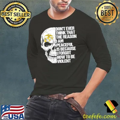Don't Ever Think That The Reason I Am Peaceful Is Because I Forgot How To Be Violent Skull U.S.Marine Corps Shirt