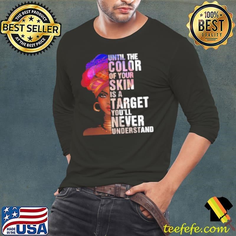 Black Woman Until The Color Of Your Skin Is A Target You'll Never Understand T Shirt Long Sleeve Tee