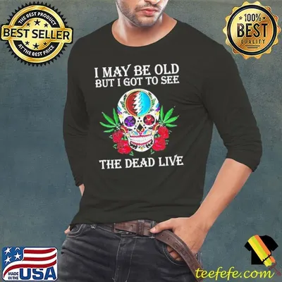 Grateful Dead I May Be Old But I Got To See The Dead Live shirt