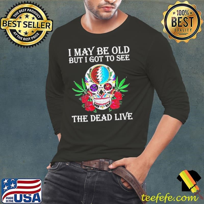 Grateful Dead I May Be Old But I Got To See The Dead Live shirt