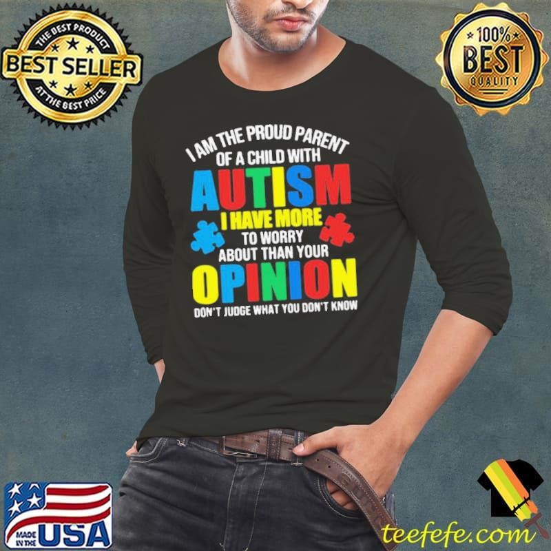 I Am The Proud Parent Of A Child With Autism I Have More To Worry About Than Your Opinion Don’t Judge What You Don’t Know shirt