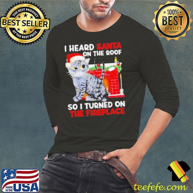 I heard Santa on the roof so i turned on the fireplace Christmas Shirt