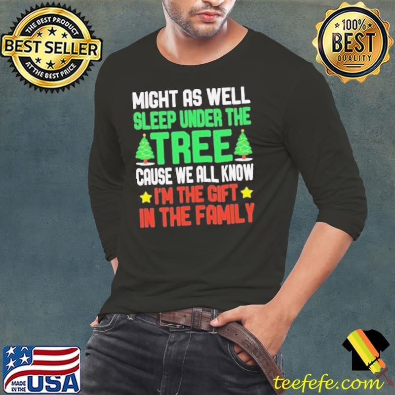 Might as well sleep under the tree cause we all know I’m the gift in the family Merry Christmas shirt