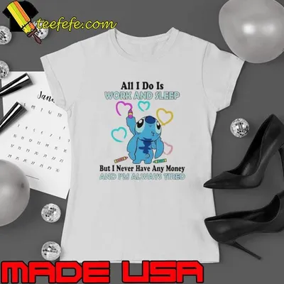 Stitch all i do is work and sleep but i never have any money and i’m always tired shirt