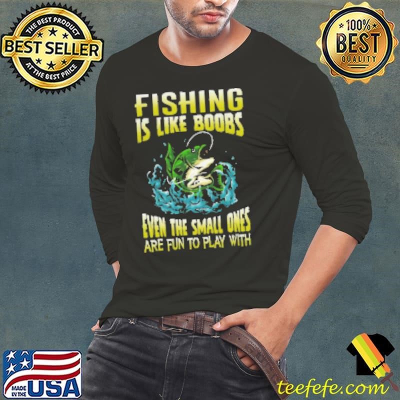 Fishing Is Like Boobs Even The Small Ones Are Fun To Play With Fishing Shirt