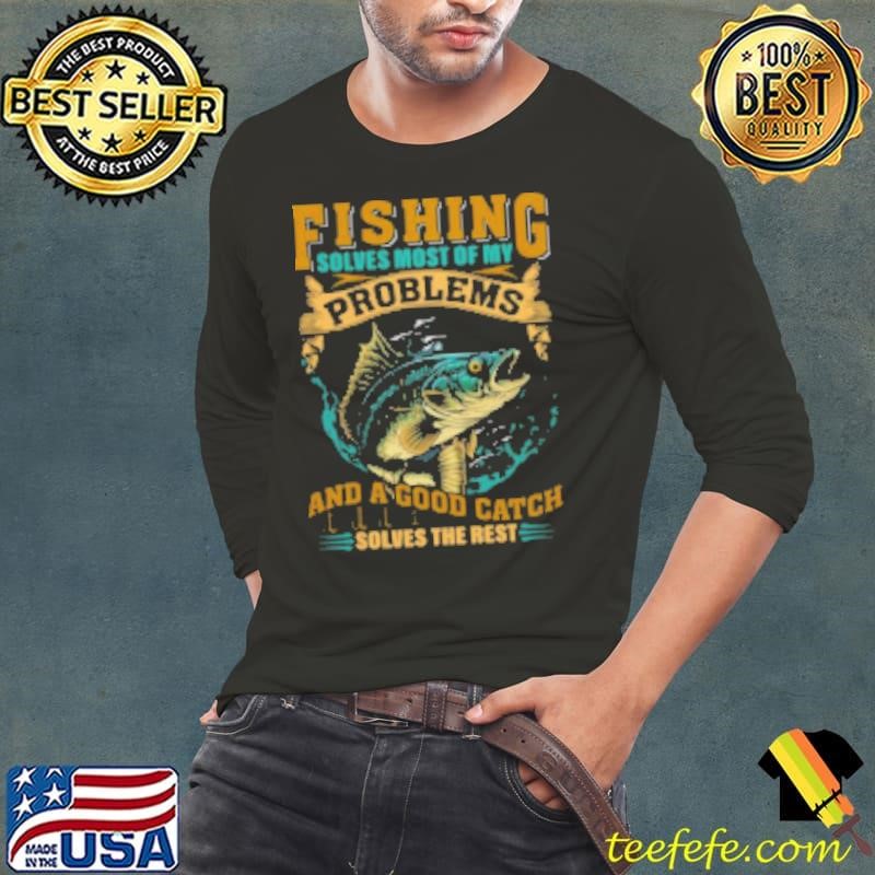 Fishing Solves Most Of Problems and a Good Catch Solves The Rest Fishing Shirt