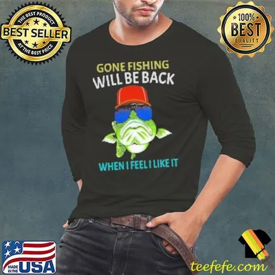 Gone Fishing Will Be Back When I Feel I Like It Fishing Shirt