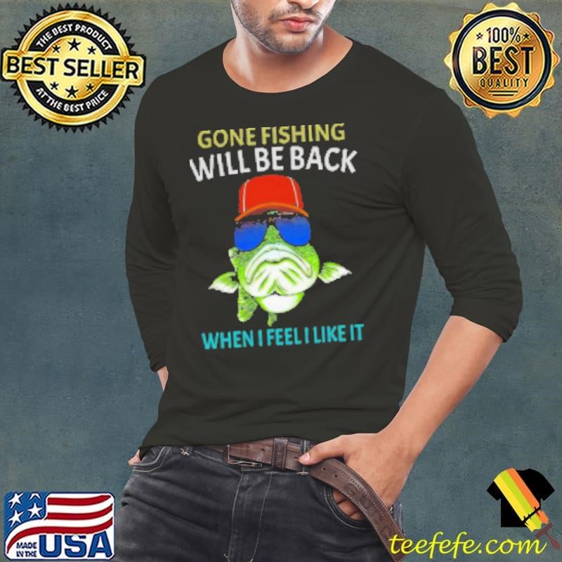 Gone Fishing Will Be Back When I Feel I Like It Fishing Shirt