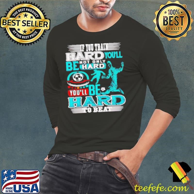 If You Train Hard You'll Not Only Be Hard You'll Be Hard To Beat Long Sleeve Tee