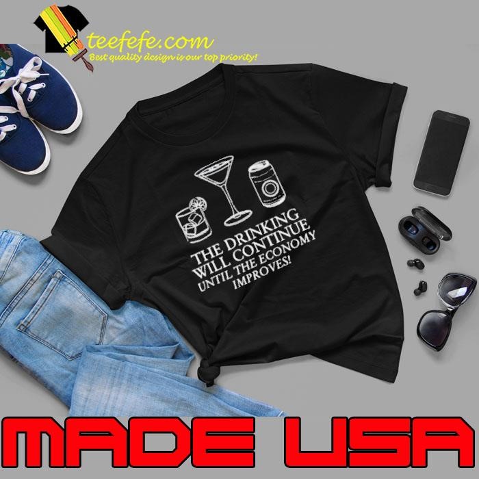 The Drinking Will Continue Until The Economy Improves shirts Unisex