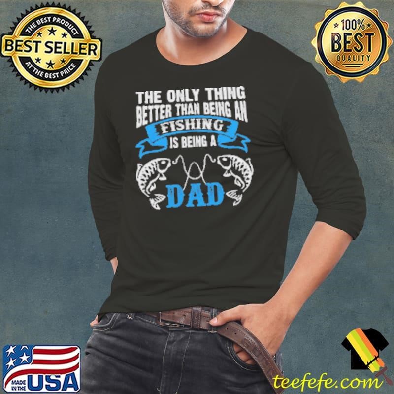 The Only Thing Better Than Being An Fishing Is Being A Dad Fishing Shirt