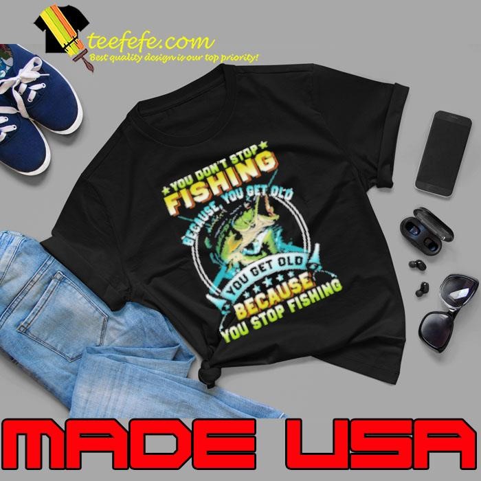 You Don't Stop Fishing Because You Get Old You Old Because You Stop Fishing Fishing Unisex