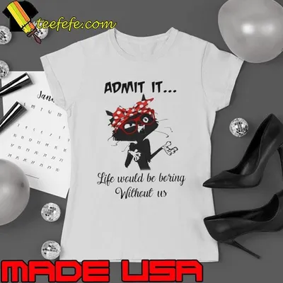 Black Cat Admit It Life Would Be Boring Without Us Shirt