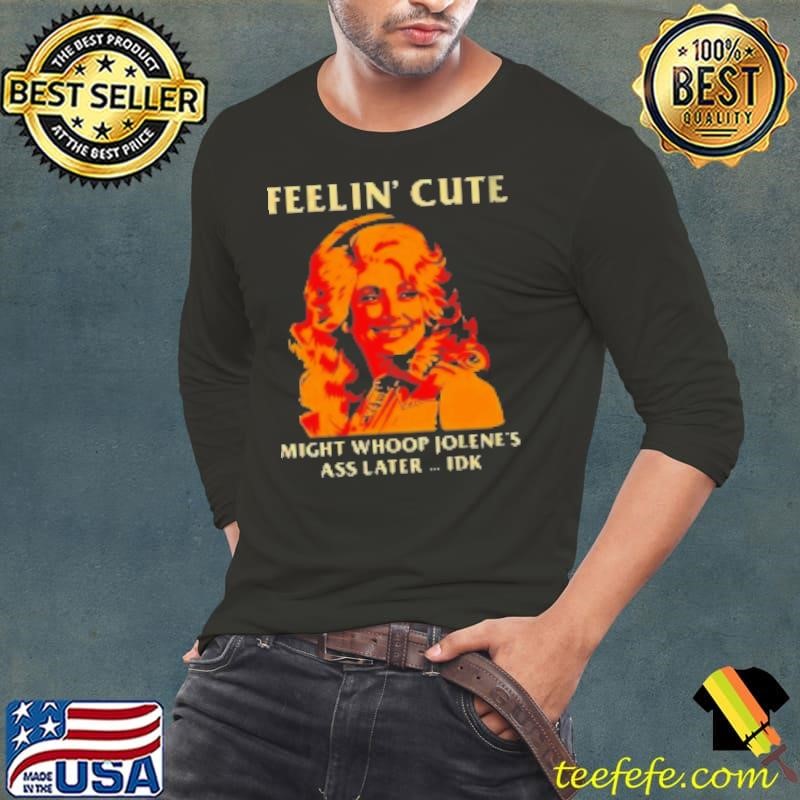 Feelin' Cute Might Whoop Jolene'S Ass Later Idk Shirt