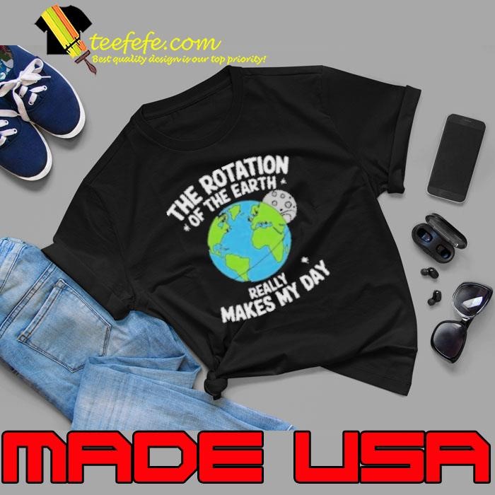 Nice The Rotation Of The Earth Really Makes My Day Earth Day Shirt