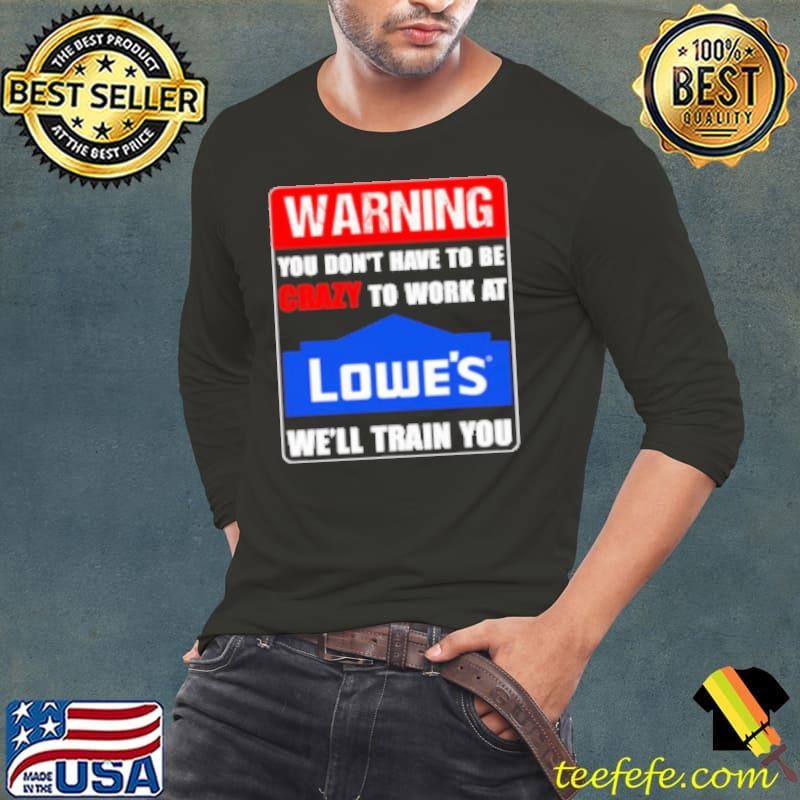 Warning you don't have to be crazy to work at Lowe's we'll train you Shirt