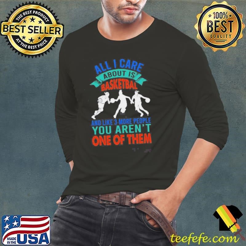 All I Care About Is Basketball And Like 3 More People Shirt