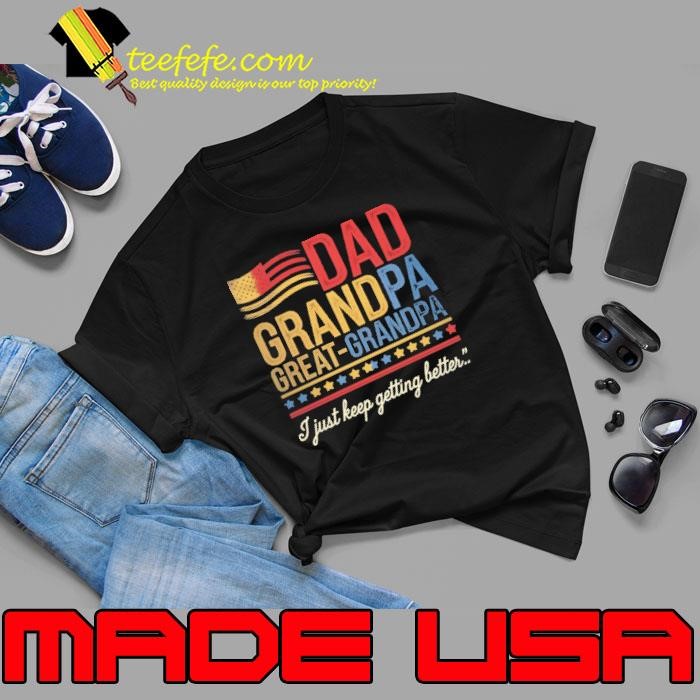 Dad Grandpa Great Grandpa I Just Keep Getting Better Unisex