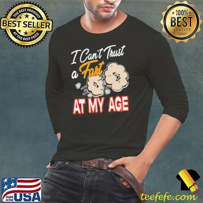 I can’t trust a fart at my age shirt