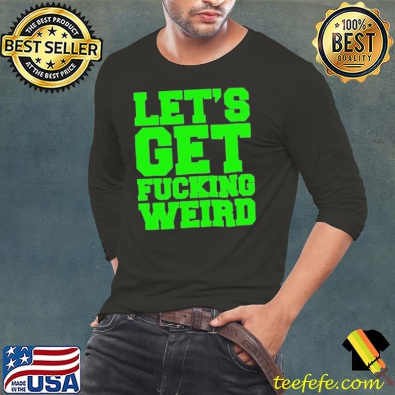 Let’s get fucking weird shirt