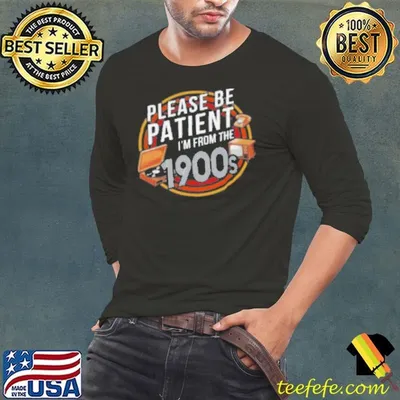 Please be patient I'm from the 1900s Shirt
