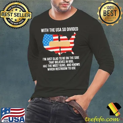 With The USA So Divided I’m Just Glad To Be On The Side That Believes In God Has The Most Guns And Knows Which Restroom To Use Shirt