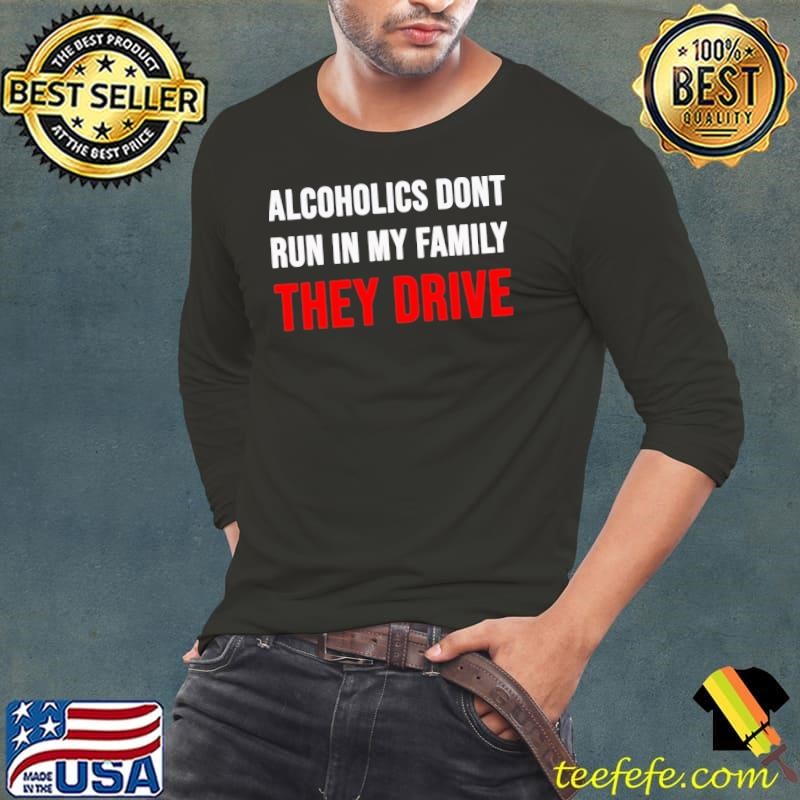 Alcoholics don’t run in my family they drive shirt