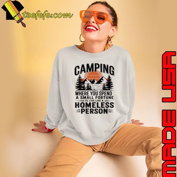 Camping Where You Spend A Small Fortune Live Like Homeless Sweatshirt
