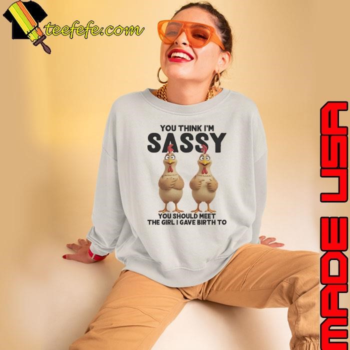 Chicken you think I’m sassy you should meet the girl gave birth to Sweatshirt