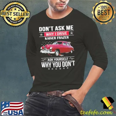 Don’t ask me why I drive Kaiser Frazer ask yourself why you don’t shirt