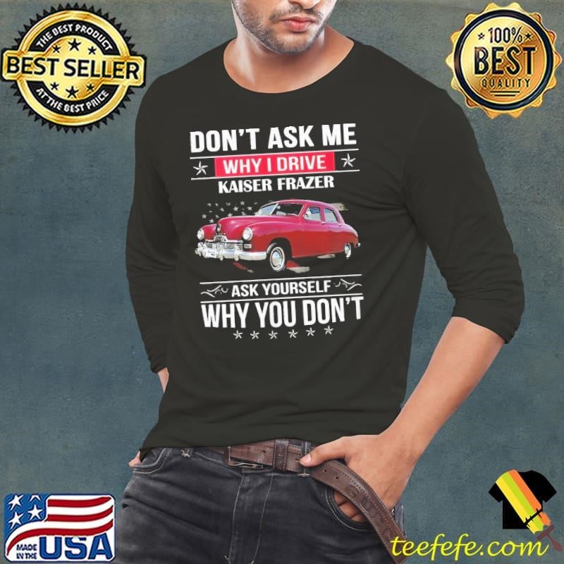Don’t ask me why I drive Kaiser Frazer ask yourself why you don’t shirt