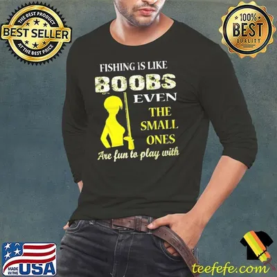 Fishing is like boobs even the small ones are fun to play with shirt