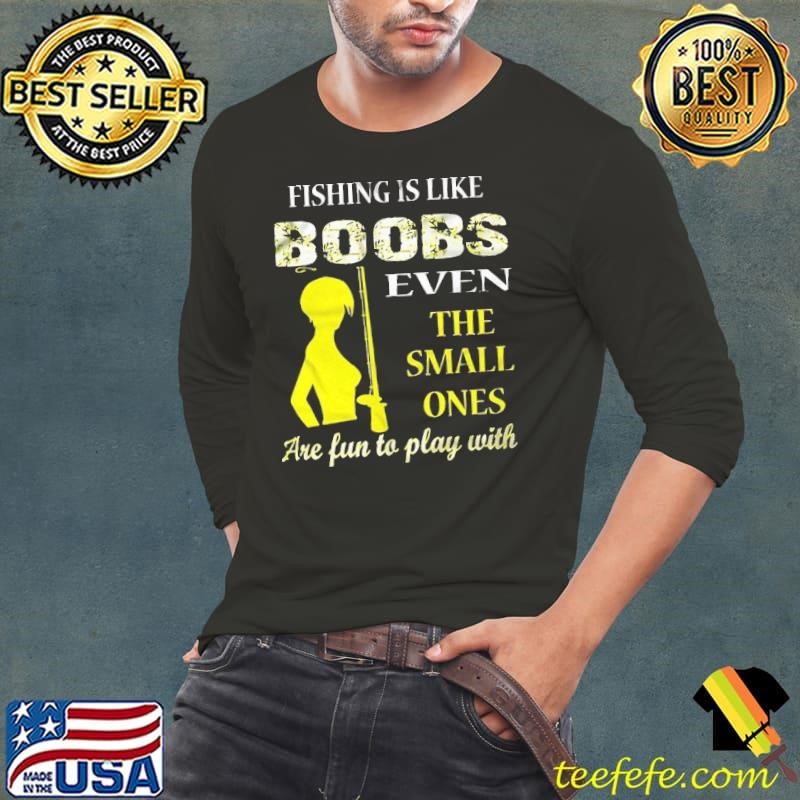 Fishing is like boobs even the small ones are fun to play with shirt