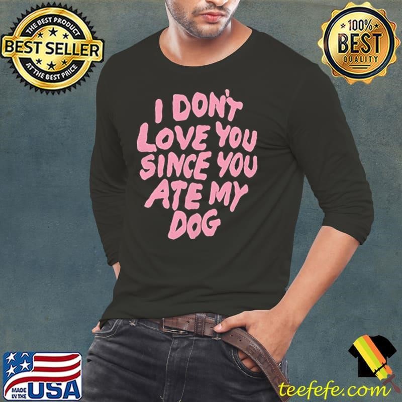 I don’t love you since you ate my dog Long Sleeve Tee