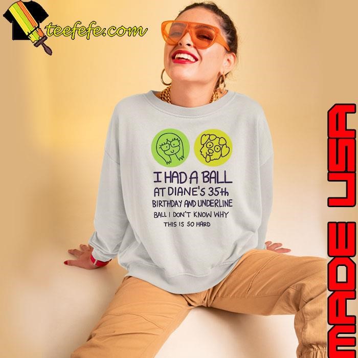 I had a ball at diane’s 35th birthday and underline ball don't know why this is so hard Sweatshirt