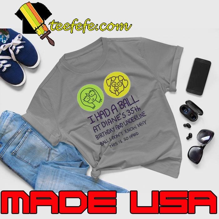 I had a ball at diane’s 35th birthday and underline ball don't know why this is so hard shirt