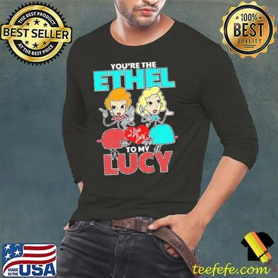 I love lucy you’re the ethel to my Lucy shirt