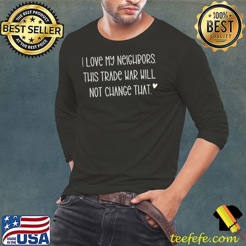 I love my neighbors and this trade war will not change that shirt