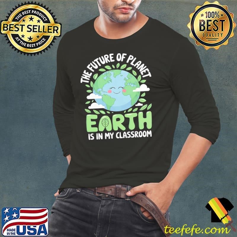 The Future Of Planet Earth Is In My Classroom Earth Day Teachers 2025 T-Shirt