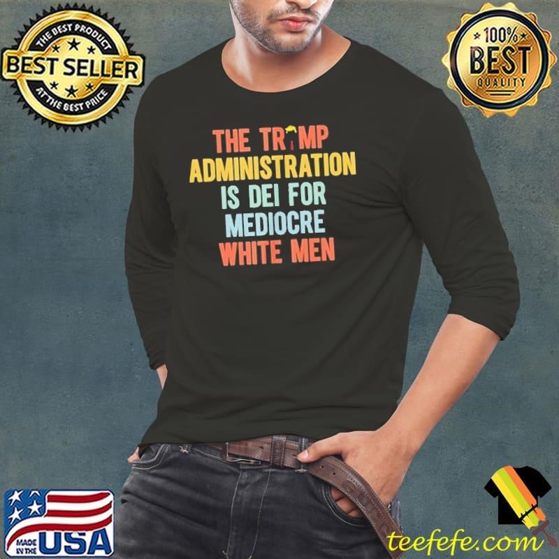 The Trump administration is dei for mediocre white men shirt