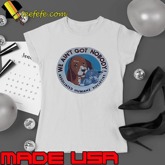 We ain’t got nobody associated humane societies Ladies tee