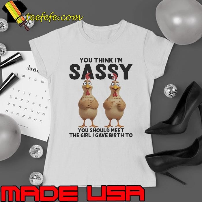 You think i'm sassy you should meet the girl i gave birth to chickens Ladies tee