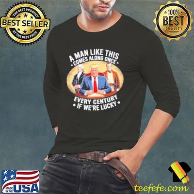 A man like this comes along once every century if we’re lucky Trump shirt
