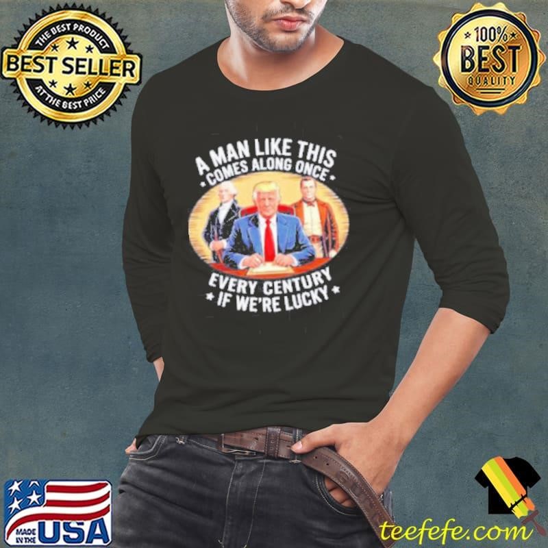 A man like this comes along once every century if we’re lucky Trump shirt