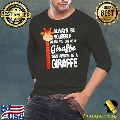 Always be yourself unless you can be a giraffe then always be a giraffe shirt