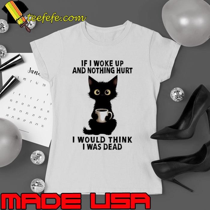 Black cat If I woke up and nothing hurt I would think I was dead Ladies tee