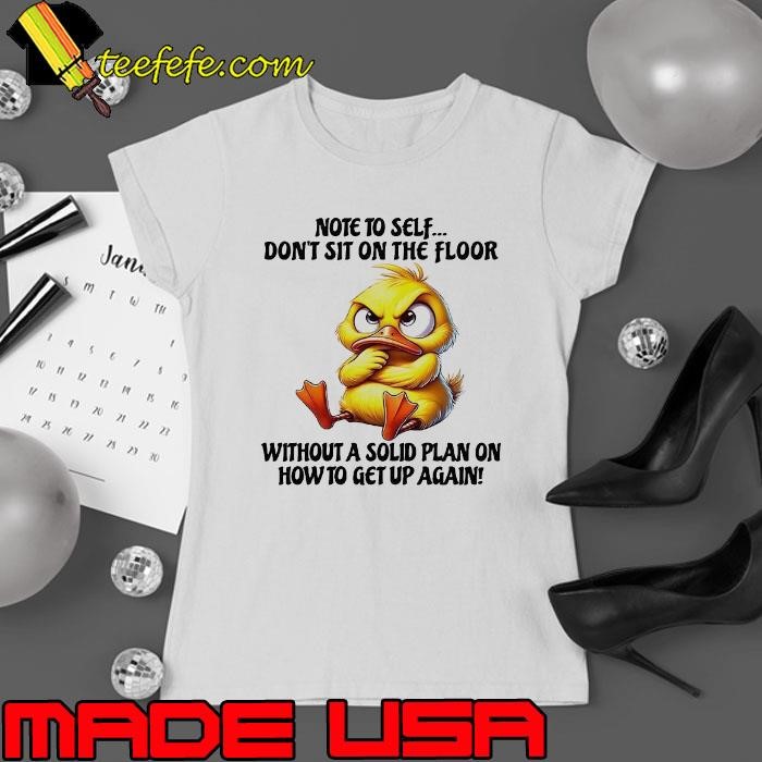Duck note to self don’t sit on the floor without a solid plan on how to get up again Ladies tee