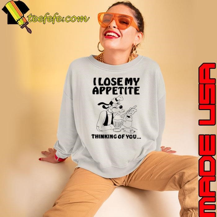 Goofy I lose my appetite thinking of you shirt