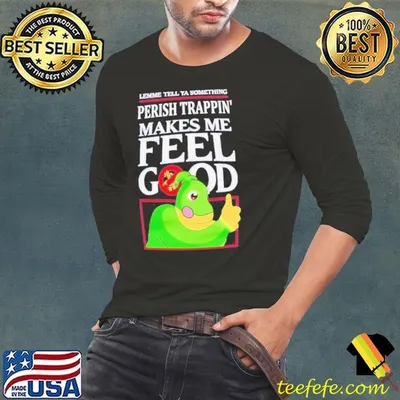 Lemme tell ya something perish trappin’ makes me feel good shirt