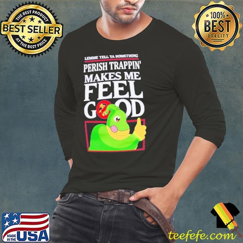 Lemme tell ya something perish trappin’ makes me feel good shirt